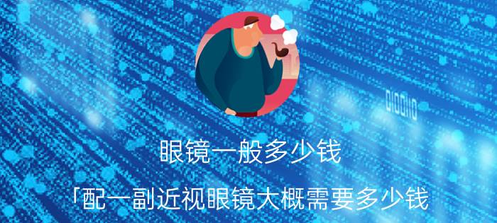 眼镜一般多少钱 「配一副近视眼镜大概需要多少钱？」